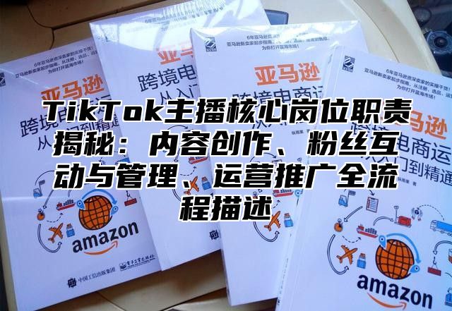 TikTok主播核心岗位职责揭秘：内容创作、粉丝互动与管理、运营推广全流程描述