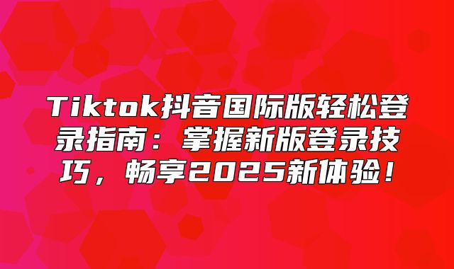 Tiktok抖音国际版轻松登录指南：掌握新版登录技巧，畅享2025新体验！