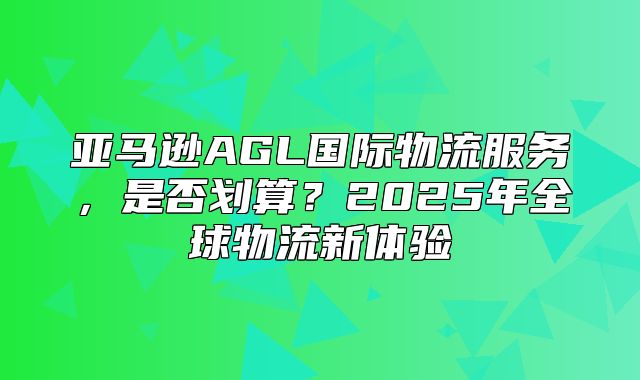 亚马逊AGL国际物流服务，是否划算？2025年全球物流新体验