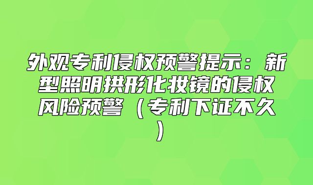 外观专利侵权预警提示：新型照明拱形化妆镜的侵权风险预警专利下证不久
