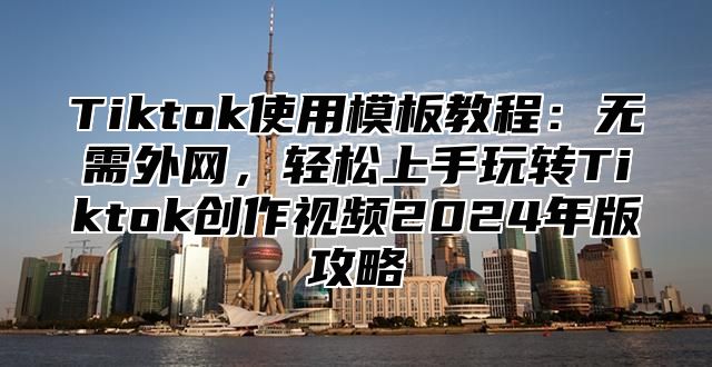 Tiktok使用模板教程：无需外网，轻松上手玩转Tiktok创作视频2025年版攻略