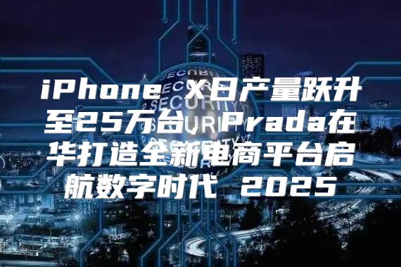 iPhone X日产量跃升至25万台，Prada在华打造全新电商平台启航数字时代 2025