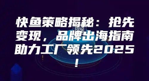 快鱼策略揭秘：抢先变现，品牌出海指南助力工厂领先2025！