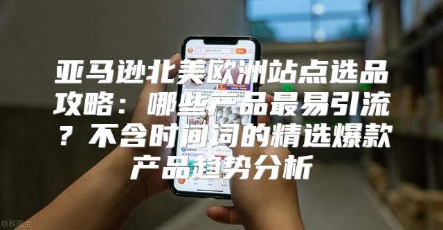 亚马逊北美欧洲站点选品攻略：哪些产品最易引流？不含时间词的精选爆款产品趋势分析