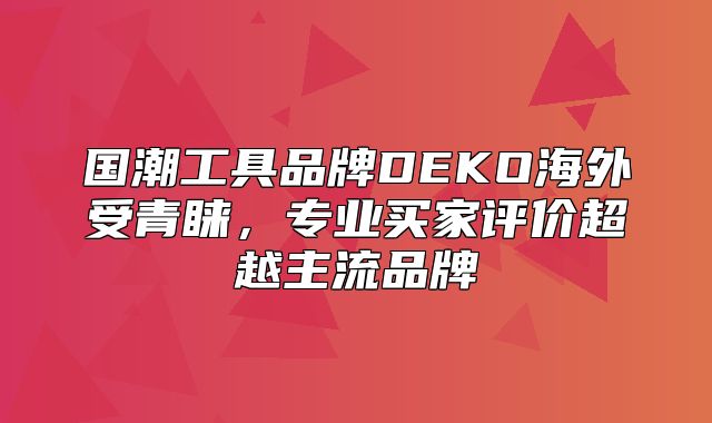 国潮工具品牌DEKO海外受青睐，专业买家评价超越主流品牌
