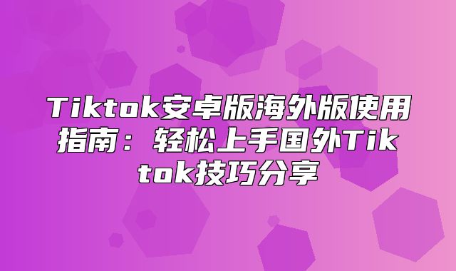 Tiktok安卓版海外版使用指南：轻松上手国外Tiktok技巧分享