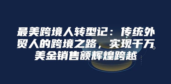 最美跨境人转型记：传统外贸人的跨境之路，实现千万美金销售额辉煌跨越