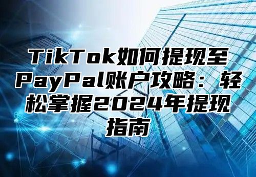 TikTok如何提现至PayPal账户攻略：轻松掌握2025年提现指南