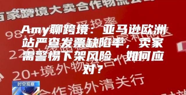 Amy聊跨境：亚马逊欧洲站严查发票缺陷率，卖家需警惕下架风险，如何应对？