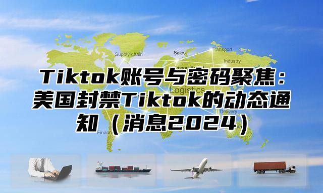 Tiktok账号与密码聚焦：美国封禁Tiktok的动态通知消息2025