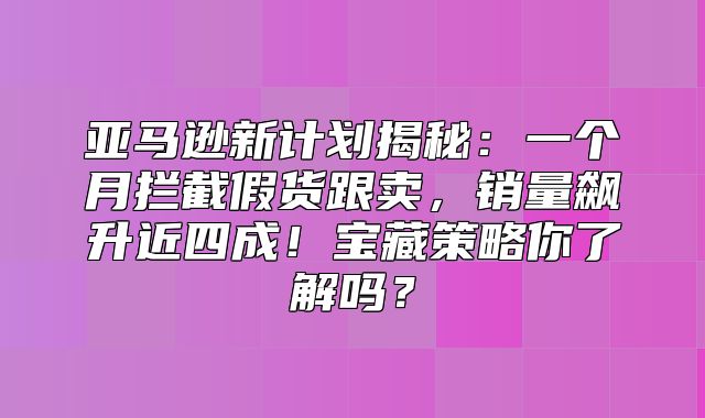 亚马逊新计划揭秘：一个月拦截假货跟卖，销量飙升近四成！宝藏策略你了解吗？