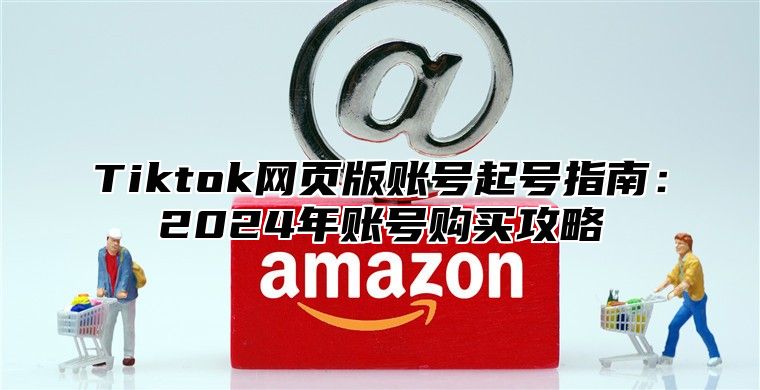 Tiktok网页版账号起号指南：2025年账号购买攻略