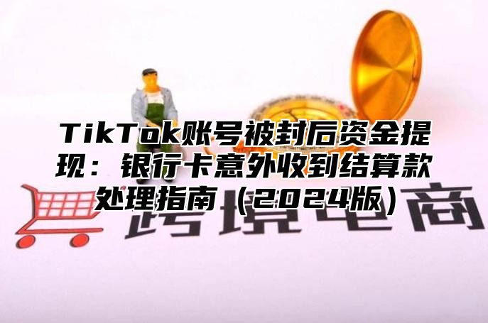 TikTok账号被封后资金提现：银行卡意外收到结算款处理指南2025版