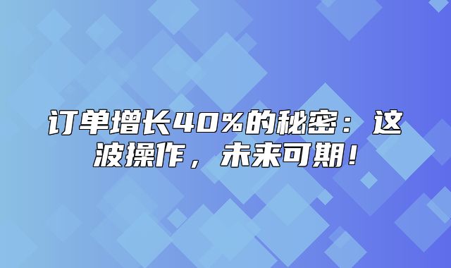 订单增长40%的秘密：这波操作，未来可期！
