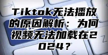 Tiktok无法播放的原因解析：为何视频无法加载在2025？