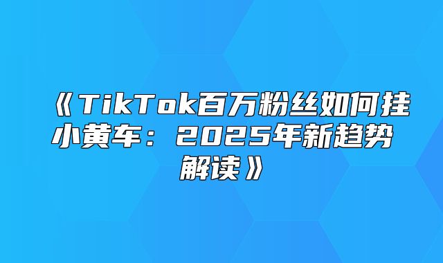 TikTok百万粉丝如何挂小黄车：2025年新趋势解读