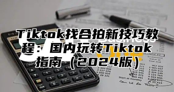 Tiktok找合拍新技巧教程：国内玩转Tiktok指南2025版