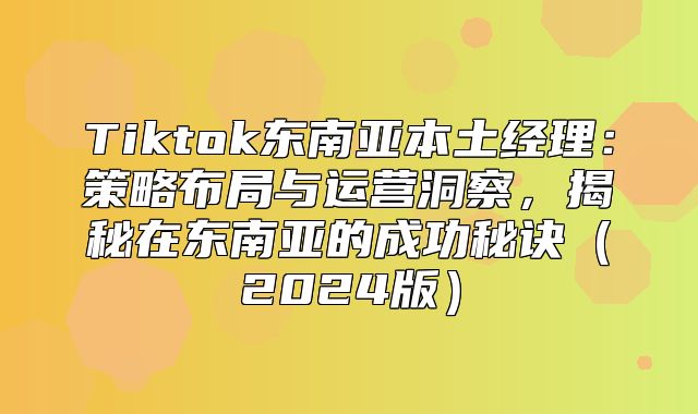 Tiktok东南亚本土经理：策略布局与运营洞察，揭秘在东南亚的成功秘诀2025版