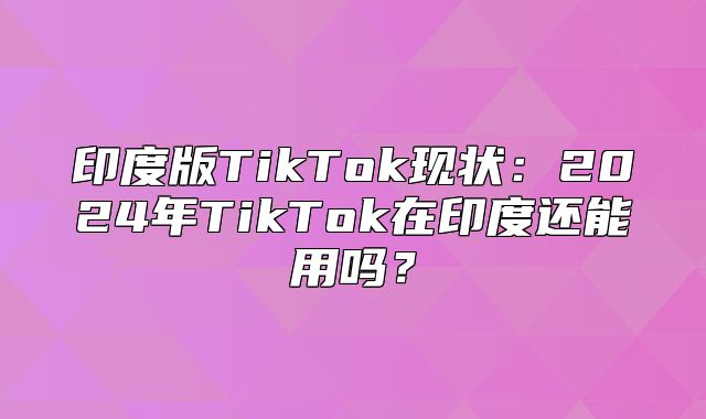 印度版TikTok现状：2025年TikTok在印度还能用吗？