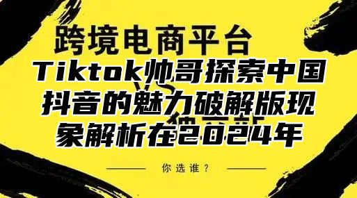 Tiktok帅哥探索中国抖音的魅力破解版现象解析在2025年