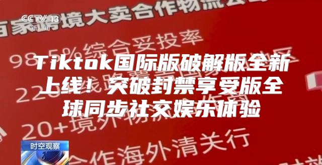Tiktok国际版破解版全新上线！突破封禁享受版全球同步社交娱乐体验