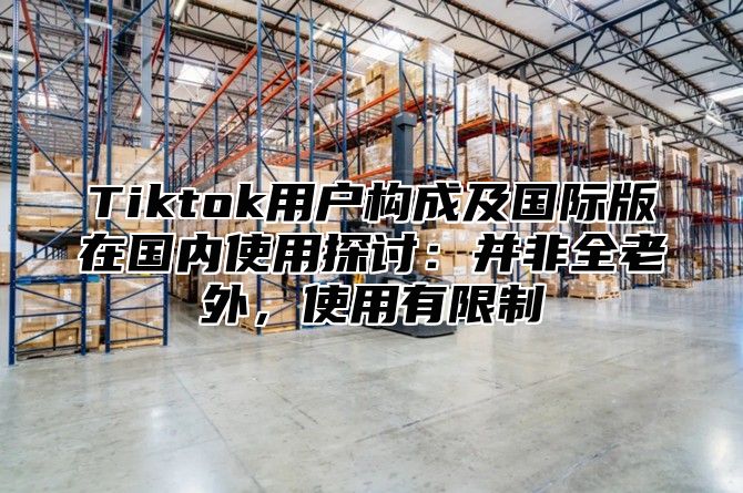 Tiktok用户构成及国际版在国内使用探讨：并非全老外，使用有限制