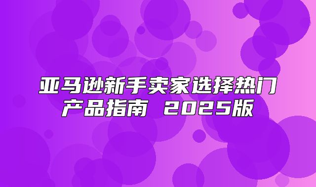 亚马逊新手卖家选择热门产品指南 2025版