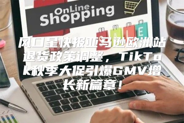 风口星快报亚马逊欧洲站退货政策调整，TikTok秋季大促引爆GMV增长新篇章！