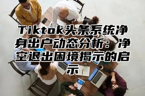Tiktok头条系统净身出户动态分析：净空退出困境揭示的启示