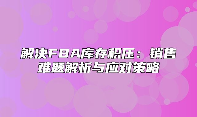 解决FBA库存积压：销售难题解析与应对策略