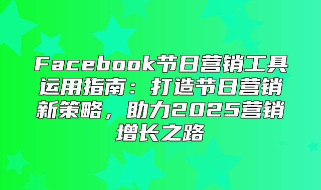 Facebook节日营销工具运用指南：打造节日营销新策略，助力2025营销增长之路