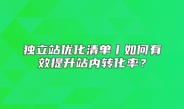独立站优化清单丨如何有效提升站内转化率？