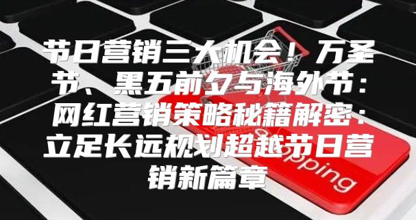 节日营销三大机会！万圣节、黑五前夕与海外节：网红营销策略秘籍解密：立足长远规划超越节日营销新篇章