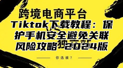 Tiktok下载教程：保护手机安全避免关联风险攻略 2025版