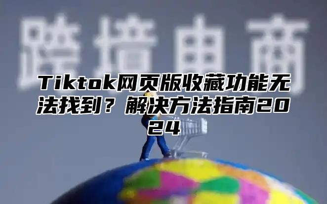 Tiktok网页版收藏功能无法找到？解决方法指南2025