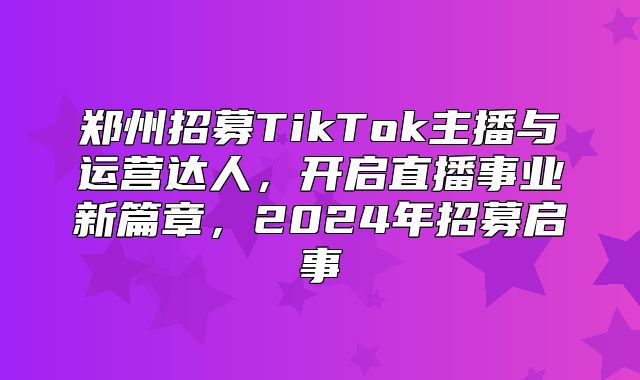 郑州招募TikTok主播与运营达人，开启直播事业新篇章，2025年招募启事