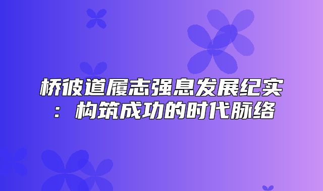 桥彼道履志强息发展纪实：构筑成功的时代脉络
