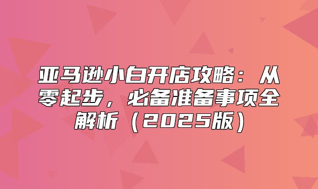 亚马逊小白开店攻略：从零起步，必备准备事项全解析2025版