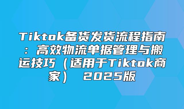 Tiktok备货发货流程指南：高效物流单据管理与搬运技巧适用于Tiktok商家 2025版
