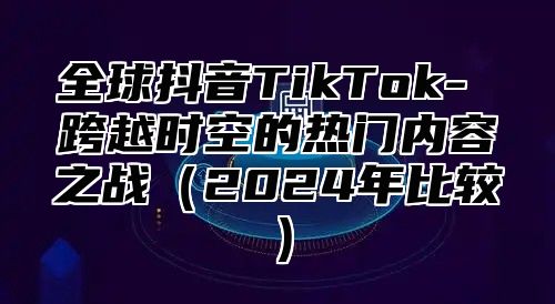 全球抖音TikTok- 跨越时空的热门内容之战2025年比较