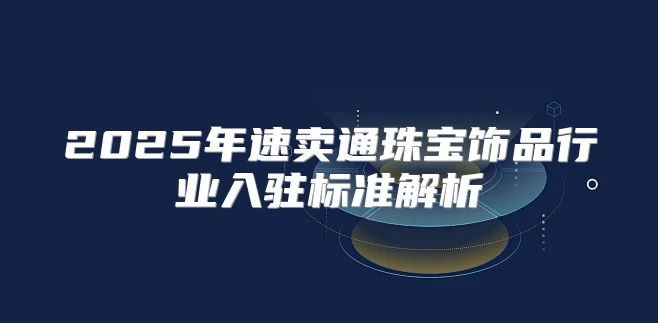2025年速卖通珠宝饰品行业入驻标准解析