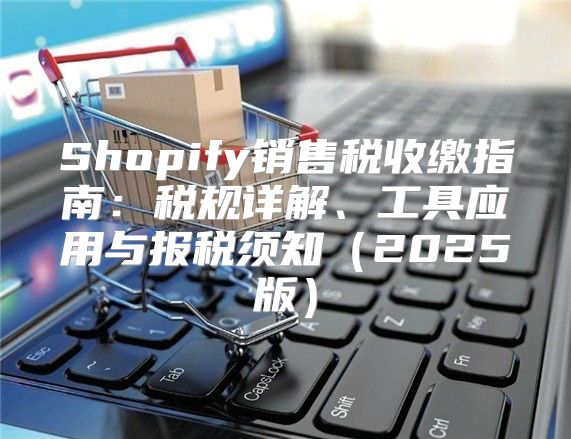 Shopify销售税收缴指南：税规详解、工具应用与报税须知2025版