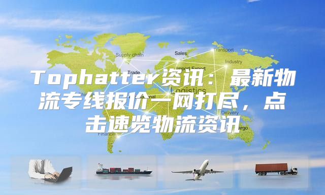Tophatter资讯：最新物流专线报价一网打尽，点击速览物流资讯