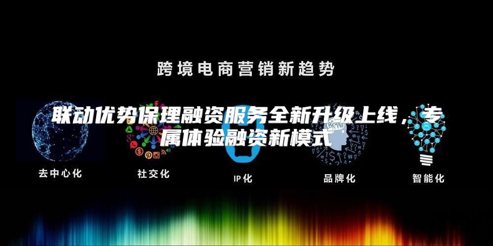 联动优势保理融资服务全新升级上线，专属体验融资新模式