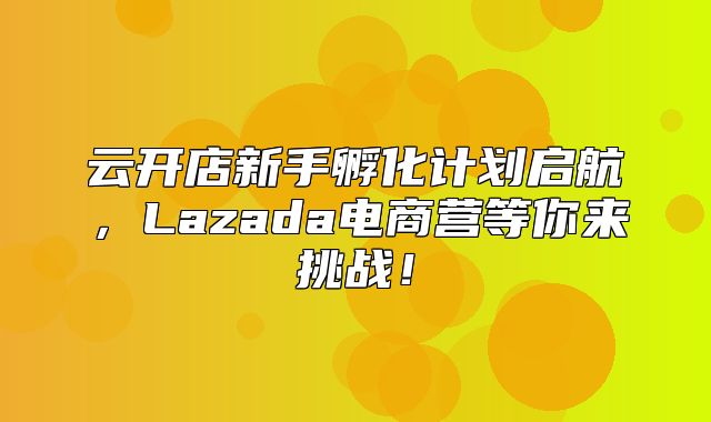 云开店新手孵化计划启航，Lazada电商营等你来挑战！