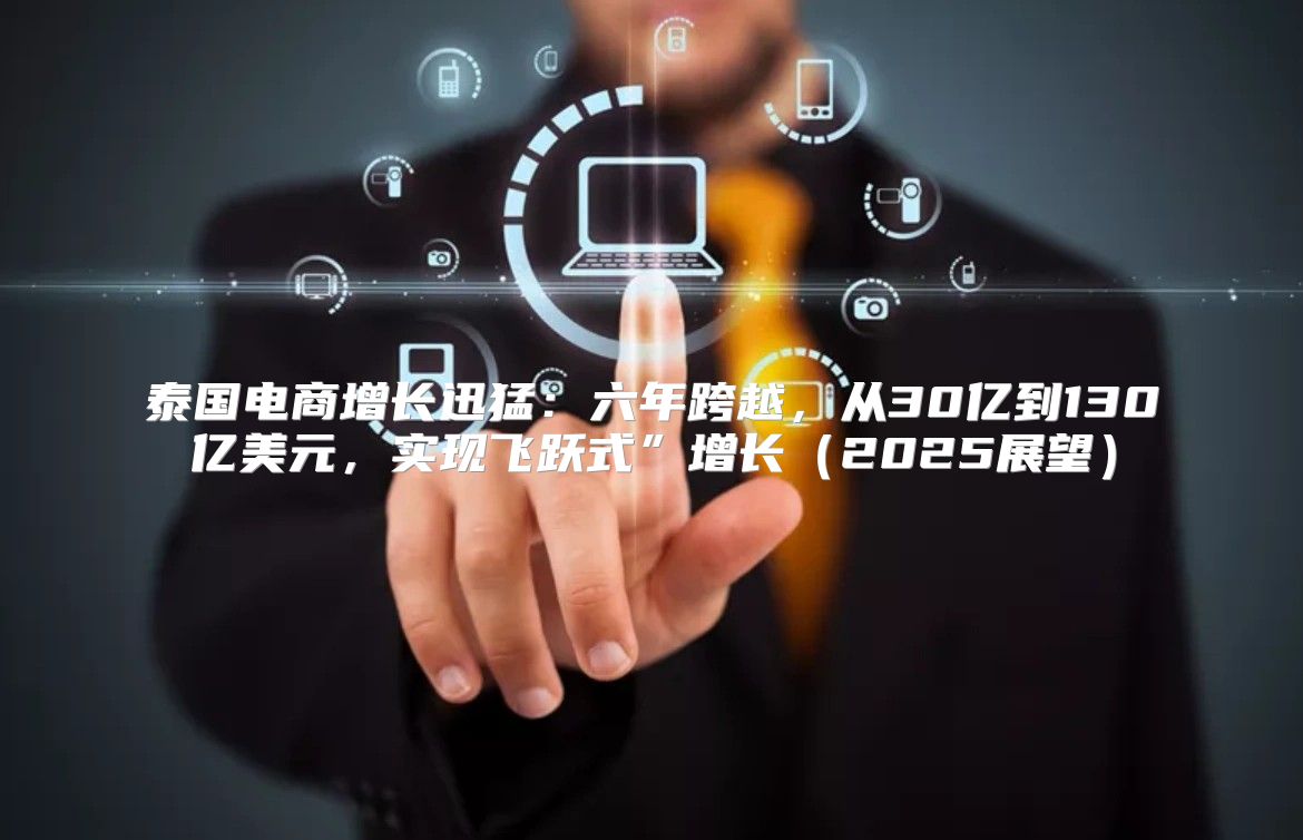 泰国电商增长迅猛：六年跨越，从30亿到130亿美元，实现飞跃式”增长2025展望