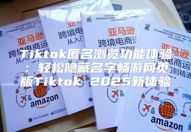 Tiktok匿名浏览功能体验：轻松隐藏名字畅游网页版Tiktok 2025新体验