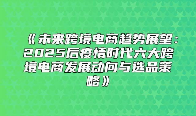 未来跨境电商趋势展望：2025后疫情时代六大跨境电商发展动向与选品策略