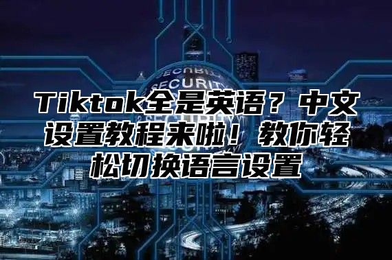 Tiktok全是英语？中文设置教程来啦！教你轻松切换语言设置