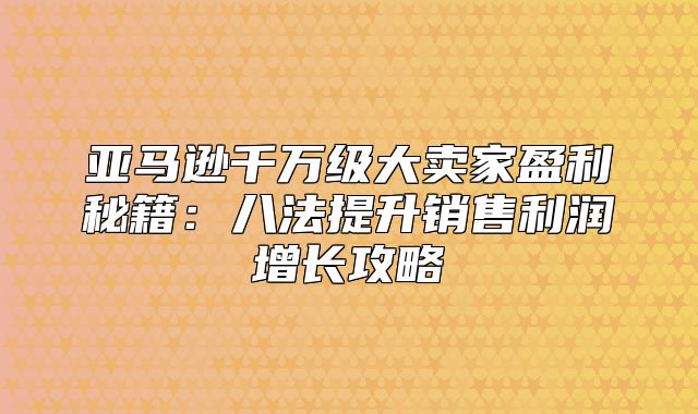 亚马逊千万级大卖家盈利秘籍：八法提升销售利润增长攻略